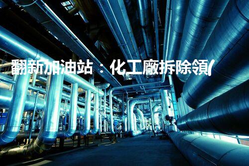 翻新加油站：化工廠拆除領(lǐng)域施工技術(shù)更新！